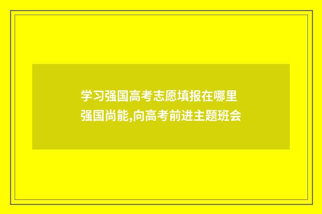 学习强国高考志愿填报在哪里 强国尚能,向高考前进主题班会
