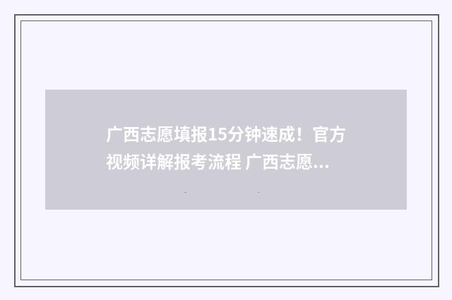 广西志愿填报15分钟速成！官方视频详解报考流程 广西志愿填报151组是什么意思