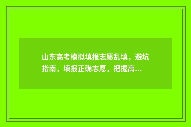 山东高考模拟填报志愿乱填，避坑指南，填报正确志愿，把握高考命运 山东高考模拟填报流程