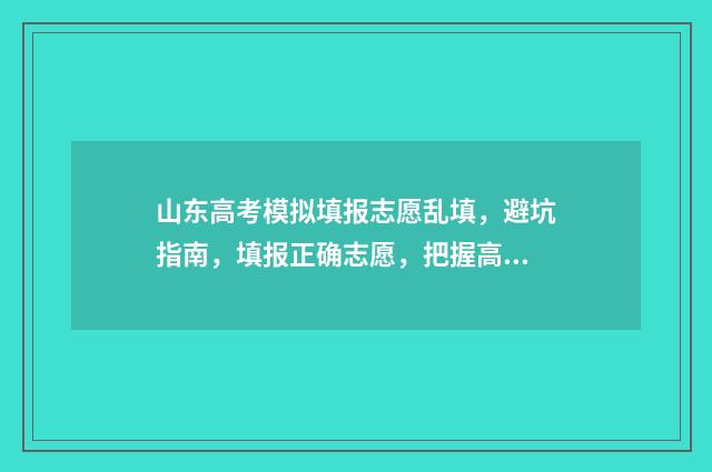 山东高考模拟填报志愿乱填，避坑指南，填报正确志愿，把握高考命运 山东高考模拟填报流程