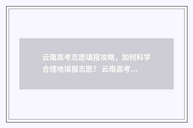 云南高考志愿填报攻略，如何科学合理地填报志愿？ 云南高考志愿填报官网