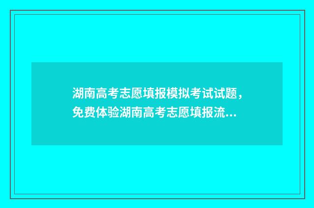 湖南高考志愿填报模拟考试试题，免费体验湖南高考志愿填报流程 高考报志愿