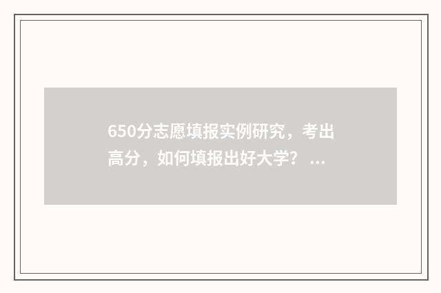 650分志愿填报实例研究，考出高分，如何填报出好大学？ 高考650分能报什么学校
