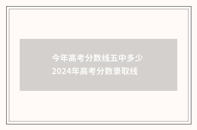 今年高考分数线五中多少 2024年高考分数录取线