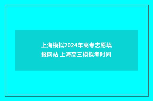 上海模拟2024年高考志愿填报网站 上海高三模拟考时间