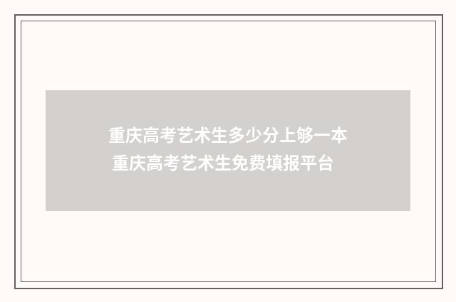 重庆高考艺术生多少分上够一本 重庆高考艺术生免费填报平台