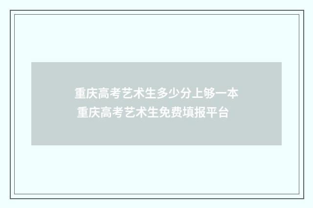 重庆高考艺术生多少分上够一本 重庆高考艺术生免费填报平台