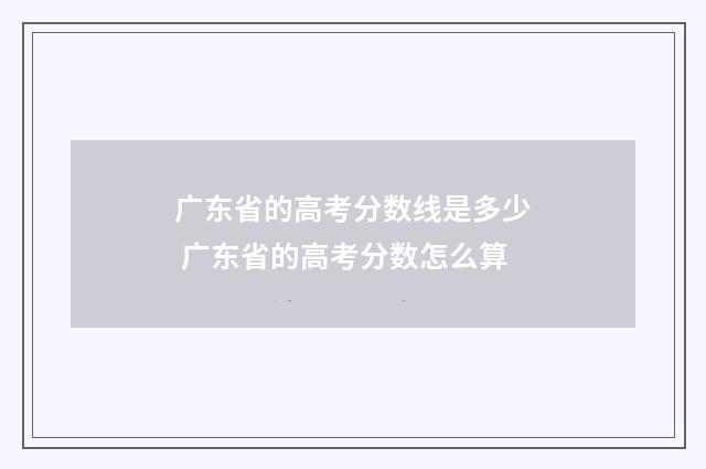 广东省的高考分数线是多少 广东省的高考分数怎么算