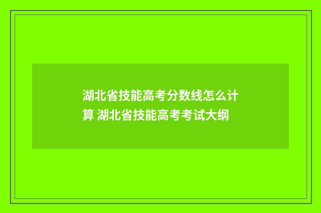 湖北省技能高考分数线怎么计算 湖北省技能高考考试大纲