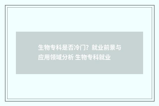 生物专科是否冷门？就业前景与应用领域分析 生物专科就业