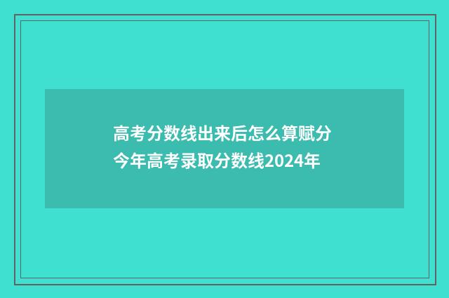 高考分数线出来后怎么算赋分 今年高考录取分数线2024年