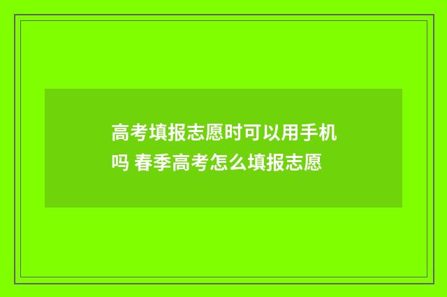 高考填报志愿时可以用手机吗 春季高考怎么填报志愿
