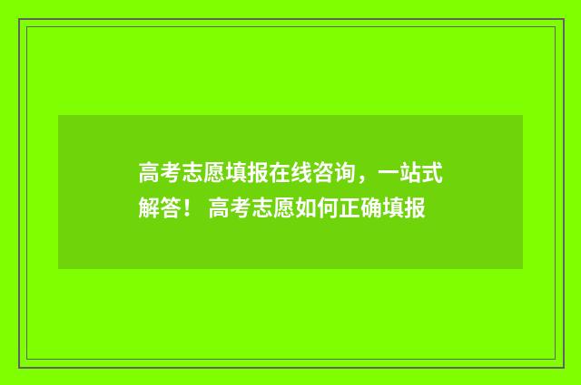 高考志愿填报在线咨询，一站式解答！ 高考志愿如何正确填报