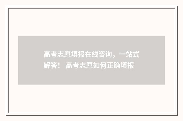 高考志愿填报在线咨询，一站式解答！ 高考志愿如何正确填报