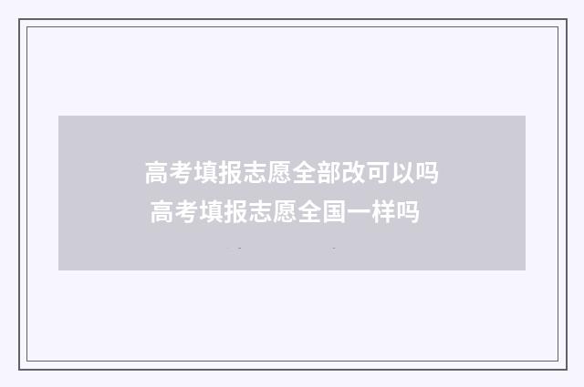 高考填报志愿全部改可以吗 高考填报志愿全国一样吗