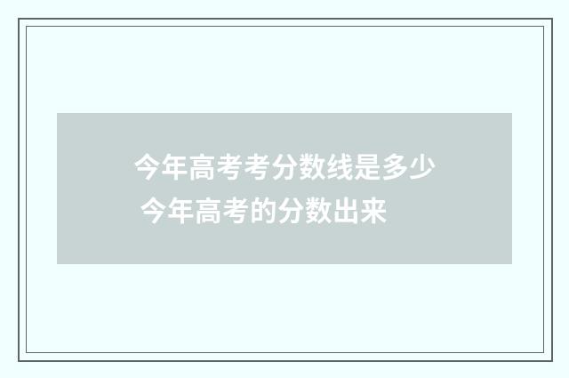 今年高考考分数线是多少 今年高考的分数出来