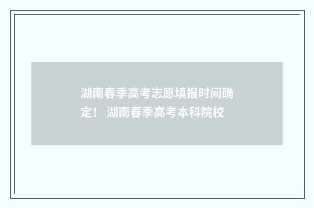 湖南春季高考志愿填报时间确定！ 湖南春季高考本科院校