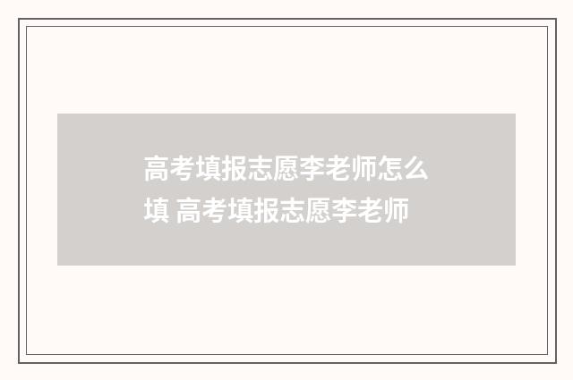 高考填报志愿李老师怎么填 高考填报志愿李老师