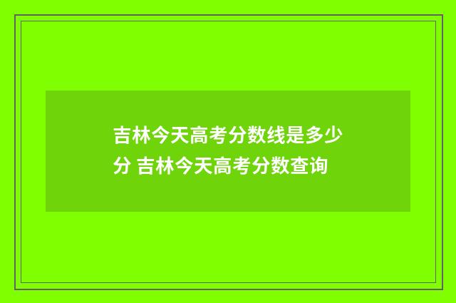 吉林今天高考分数线是多少分 吉林今天高考分数查询