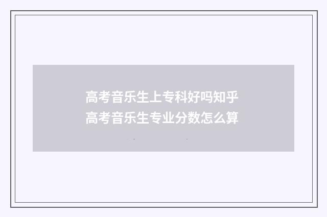 高考音乐生上专科好吗知乎 高考音乐生专业分数怎么算