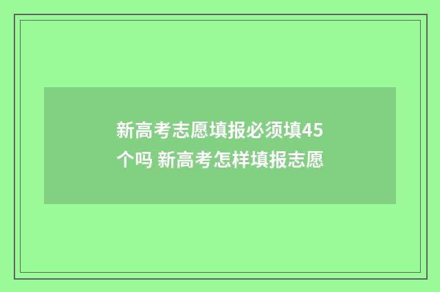新高考志愿填报必须填45个吗 新高考怎样填报志愿