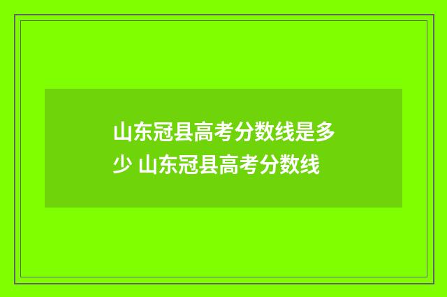 山东冠县高考分数线是多少 山东冠县高考分数线