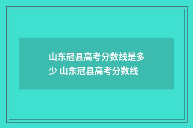 山东冠县高考分数线是多少 山东冠县高考分数线