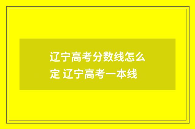 辽宁高考分数线怎么定 辽宁高考一本线