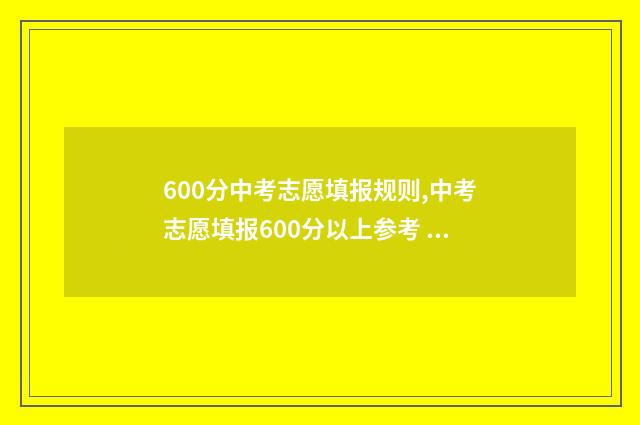 600分中考志愿填报规则,中考志愿填报600分以上参考 中招考600分能上哪个高中