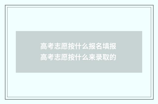 高考志愿按什么报名填报 高考志愿按什么来录取的