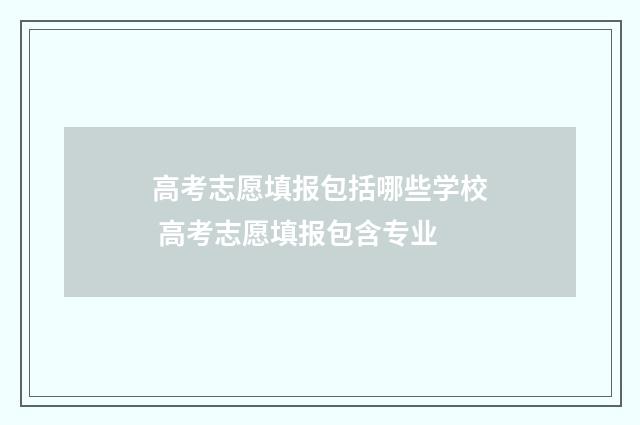 高考志愿填报包括哪些学校 高考志愿填报包含专业