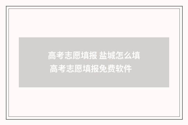 高考志愿填报 盐城怎么填 高考志愿填报免费软件