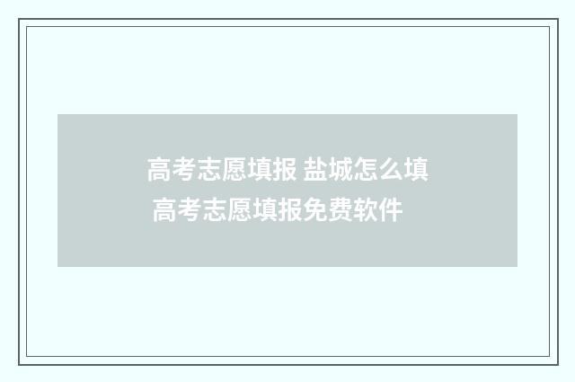 高考志愿填报 盐城怎么填 高考志愿填报免费软件