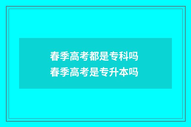 春季高考都是专科吗 春季高考是专升本吗
