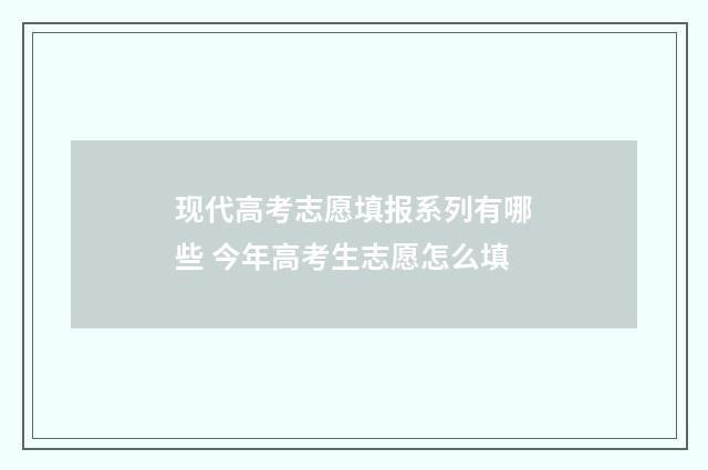 现代高考志愿填报系列有哪些 今年高考生志愿怎么填