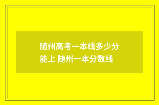 随州高考一本线多少分能上 随州一本分数线