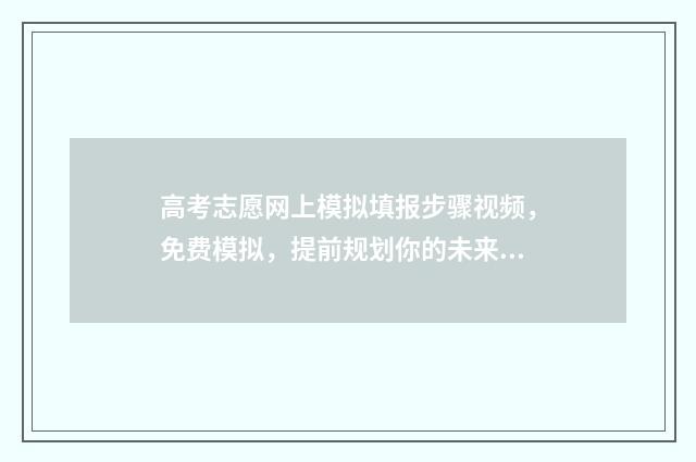 高考志愿网上模拟填报步骤视频，免费模拟，提前规划你的未来！ 2021高考网上志愿填报模拟