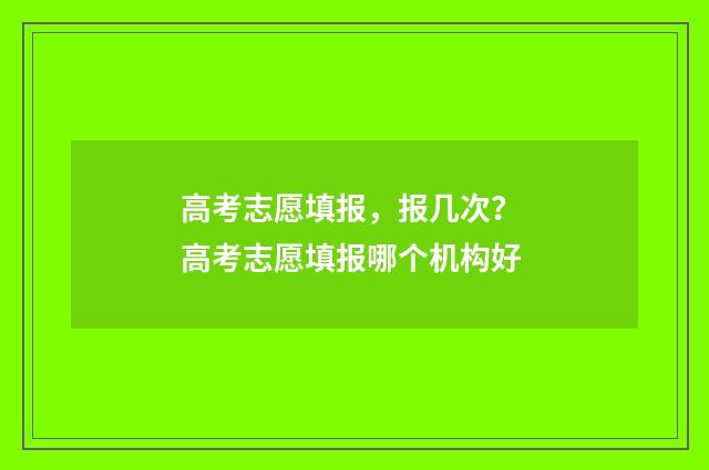 高考志愿填报，报几次？ 高考志愿填报哪个机构好