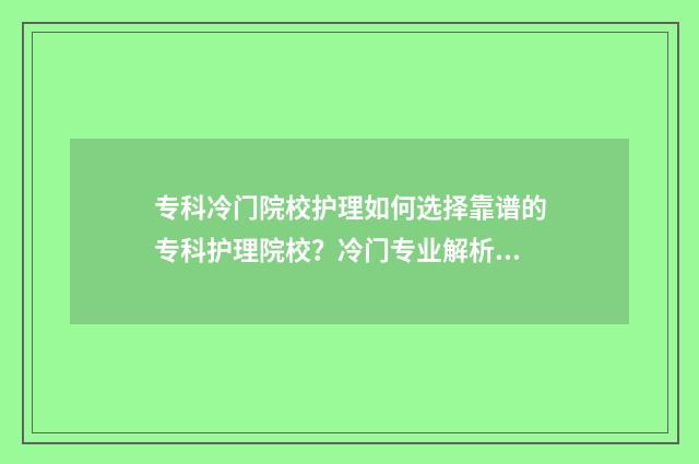 专科冷门院校护理如何选择靠谱的专科护理院校？冷门专业解析与推荐 专科护理专业学校