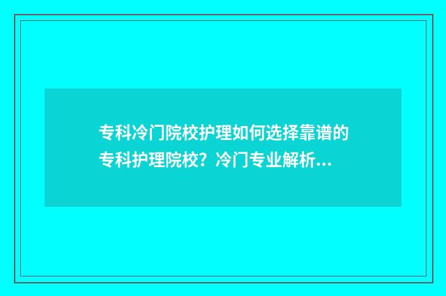 专科冷门院校护理如何选择靠谱的专科护理院校？冷门专业解析与推荐 专科护理专业学校
