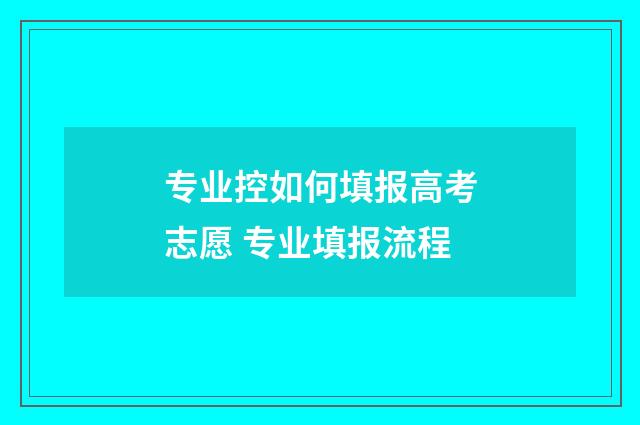 专业控如何填报高考志愿 专业填报流程