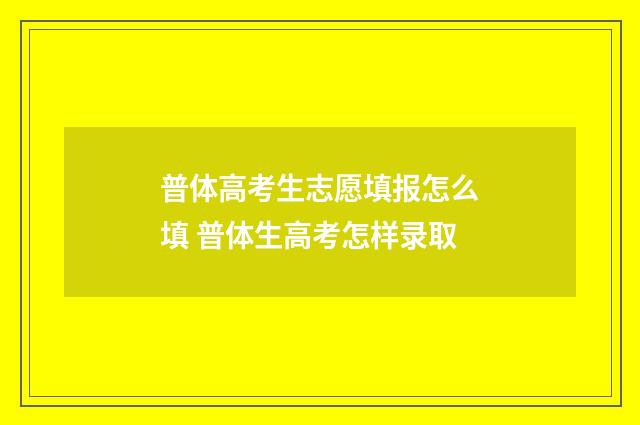 普体高考生志愿填报怎么填 普体生高考怎样录取