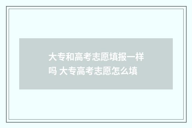 大专和高考志愿填报一样吗 大专高考志愿怎么填