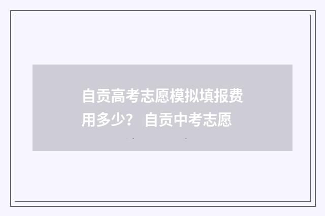 自贡高考志愿模拟填报费用多少？ 自贡中考志愿