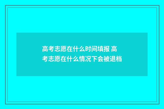高考志愿在什么时间填报 高考志愿在什么情况下会被退档