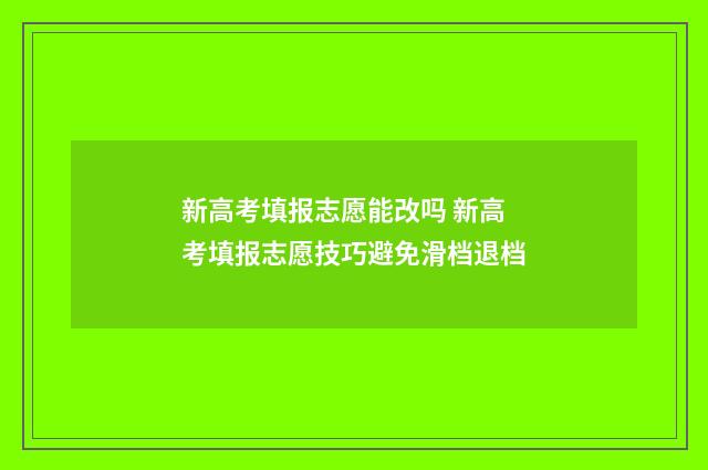 新高考填报志愿能改吗 新高考填报志愿技巧避免滑档退档