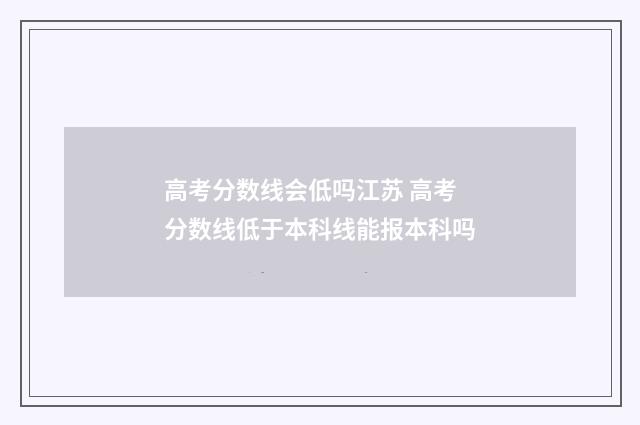高考分数线会低吗江苏 高考分数线低于本科线能报本科吗