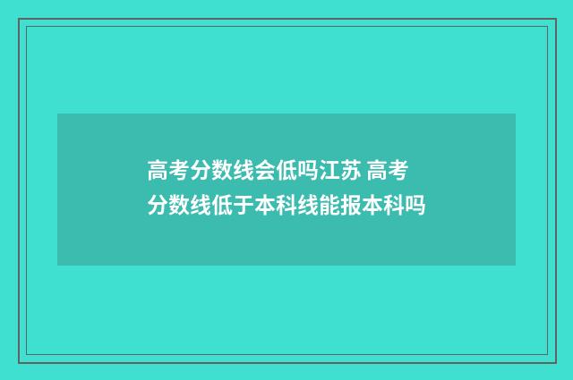 高考分数线会低吗江苏 高考分数线低于本科线能报本科吗