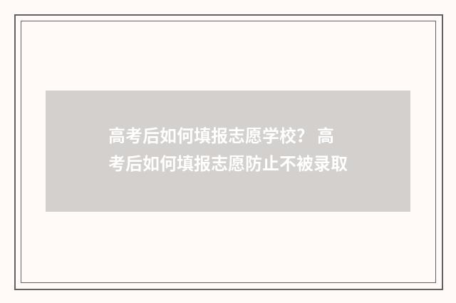 高考后如何填报志愿学校？ 高考后如何填报志愿防止不被录取