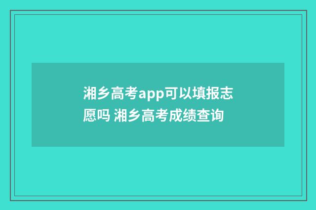 湘乡高考app可以填报志愿吗 湘乡高考成绩查询